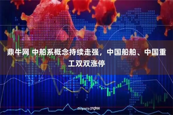 鼎牛网 中船系概念持续走强，中国船舶、中国重工双双涨停