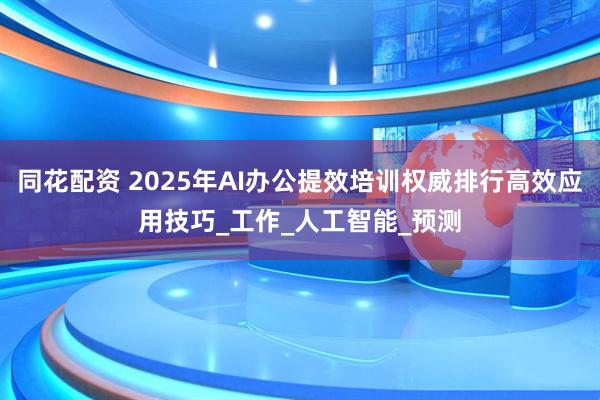 同花配资 2025年AI办公提效培训权威排行高效应用技巧_工作_人工智能_预测