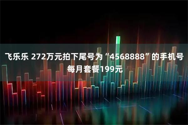 飞乐乐 272万元拍下尾号为“4568888”的手机号 每月套餐199元
