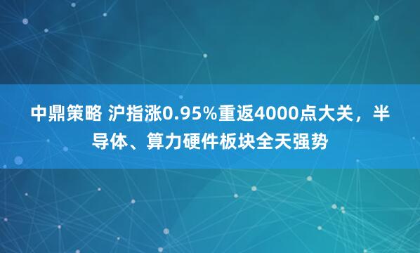 中鼎策略 沪指涨0.95%重返4000点大关，半导体、算力硬件板块全天强势