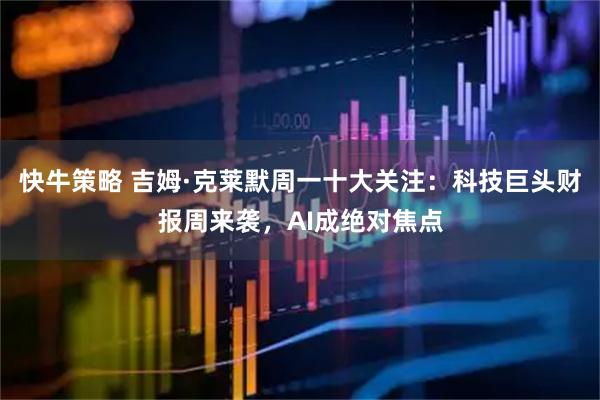 快牛策略 吉姆·克莱默周一十大关注：科技巨头财报周来袭，AI成绝对焦点