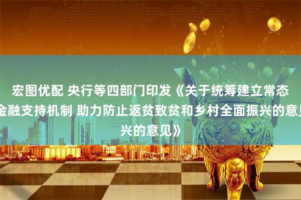 宏图优配 央行等四部门印发《关于统筹建立常态化金融支持机制 助力防止返贫致贫和乡村全面振兴的意见》