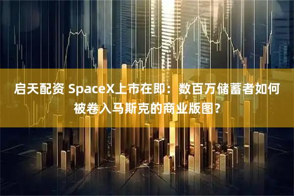 启天配资 SpaceX上市在即：数百万储蓄者如何被卷入马斯克的商业版图？