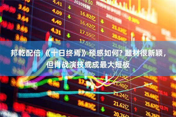 邦乾配倍 《十日终焉》预感如何? 题材很新颖，但肖战演技或成最大短板