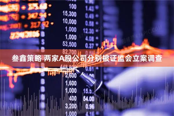 叁鑫策略 两家A股公司分别被证监会立案调查