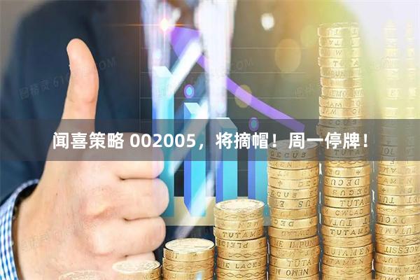 闻喜策略 002005，将摘帽！周一停牌！