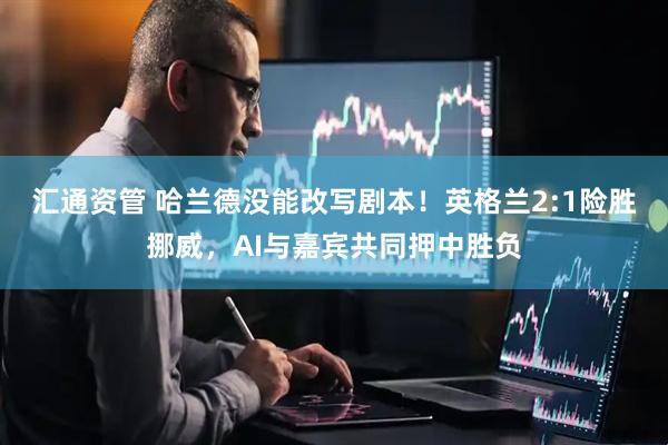汇通资管 哈兰德没能改写剧本！英格兰2:1险胜挪威，AI与嘉宾共同押中胜负