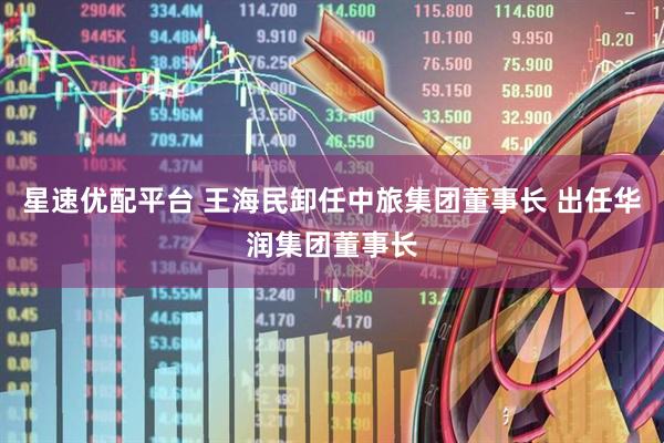 星速优配平台 王海民卸任中旅集团董事长 出任华润集团董事长