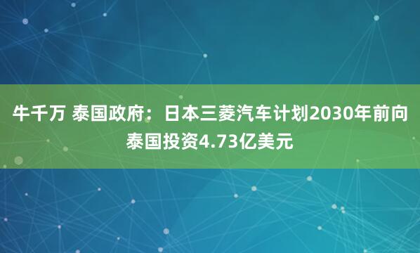 牛千万 泰国政府：日本三菱汽车计划2030年前向泰国投资4.73亿美元
