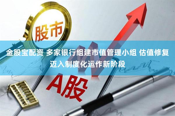 金股宝配资 多家银行组建市值管理小组 估值修复迈入制度化运作新阶段